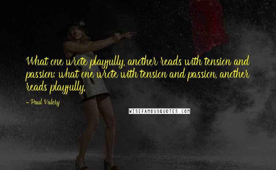 Paul Valery Quotes: What one wrote playfully, another reads with tension and passion; what one wrote with tension and passion, another reads playfully.