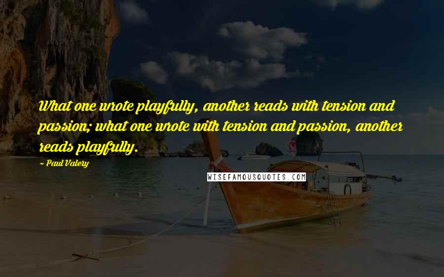 Paul Valery Quotes: What one wrote playfully, another reads with tension and passion; what one wrote with tension and passion, another reads playfully.