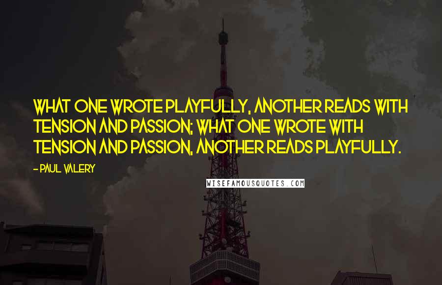 Paul Valery Quotes: What one wrote playfully, another reads with tension and passion; what one wrote with tension and passion, another reads playfully.