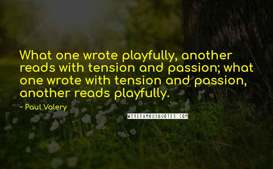 Paul Valery Quotes: What one wrote playfully, another reads with tension and passion; what one wrote with tension and passion, another reads playfully.