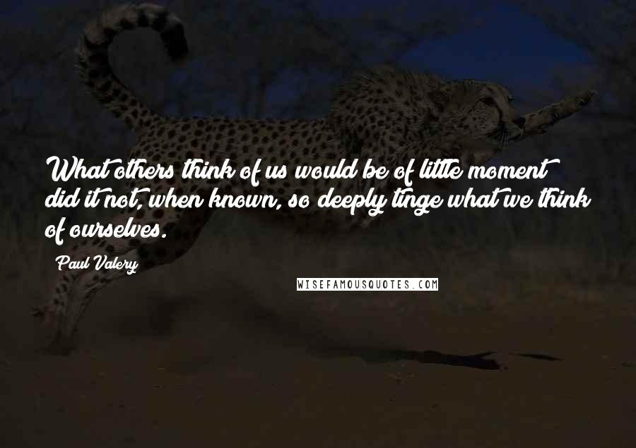 Paul Valery Quotes: What others think of us would be of little moment did it not, when known, so deeply tinge what we think of ourselves.