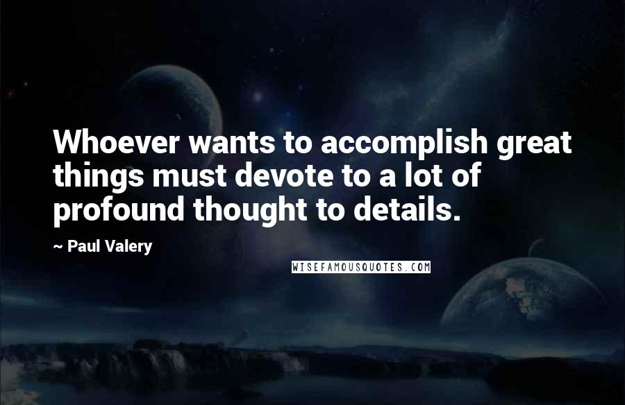 Paul Valery Quotes: Whoever wants to accomplish great things must devote to a lot of profound thought to details.