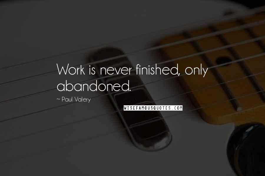 Paul Valery Quotes: Work is never finished, only abandoned.