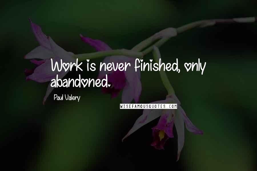 Paul Valery Quotes: Work is never finished, only abandoned.