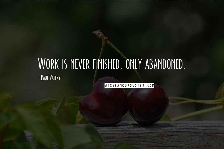 Paul Valery Quotes: Work is never finished, only abandoned.