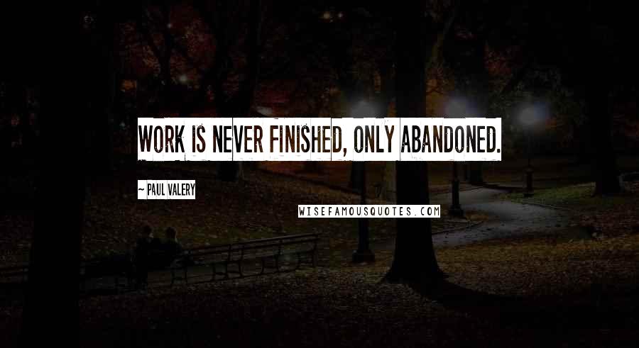 Paul Valery Quotes: Work is never finished, only abandoned.