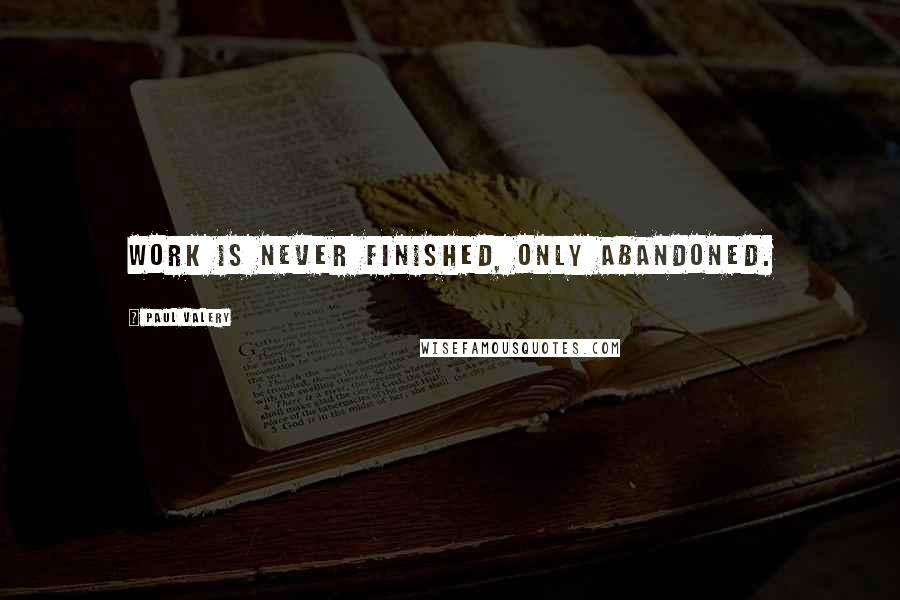 Paul Valery Quotes: Work is never finished, only abandoned.