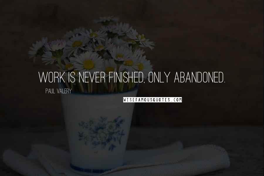 Paul Valery Quotes: Work is never finished, only abandoned.