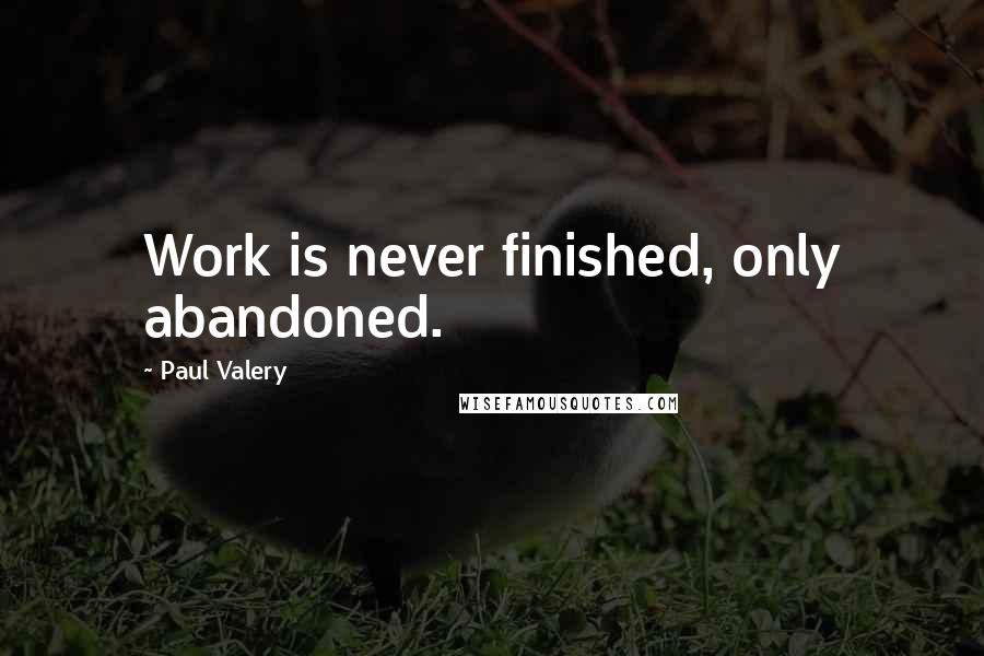 Paul Valery Quotes: Work is never finished, only abandoned.