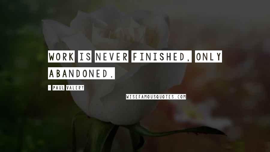 Paul Valery Quotes: Work is never finished, only abandoned.