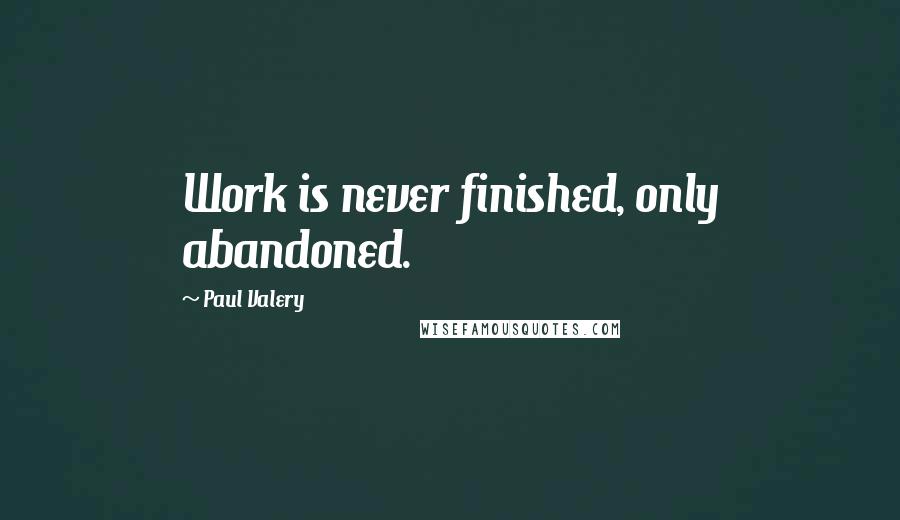 Paul Valery Quotes: Work is never finished, only abandoned.