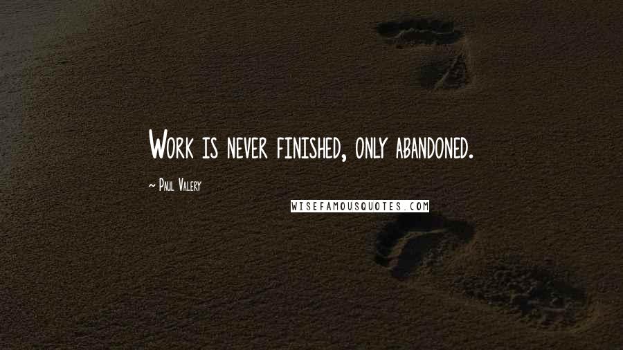 Paul Valery Quotes: Work is never finished, only abandoned.