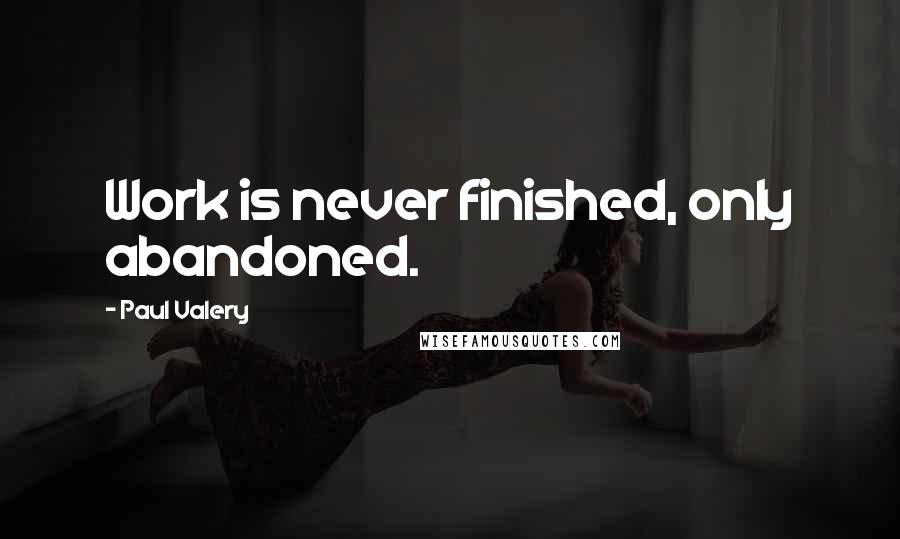Paul Valery Quotes: Work is never finished, only abandoned.