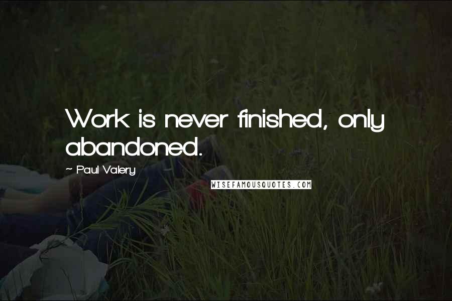 Paul Valery Quotes: Work is never finished, only abandoned.