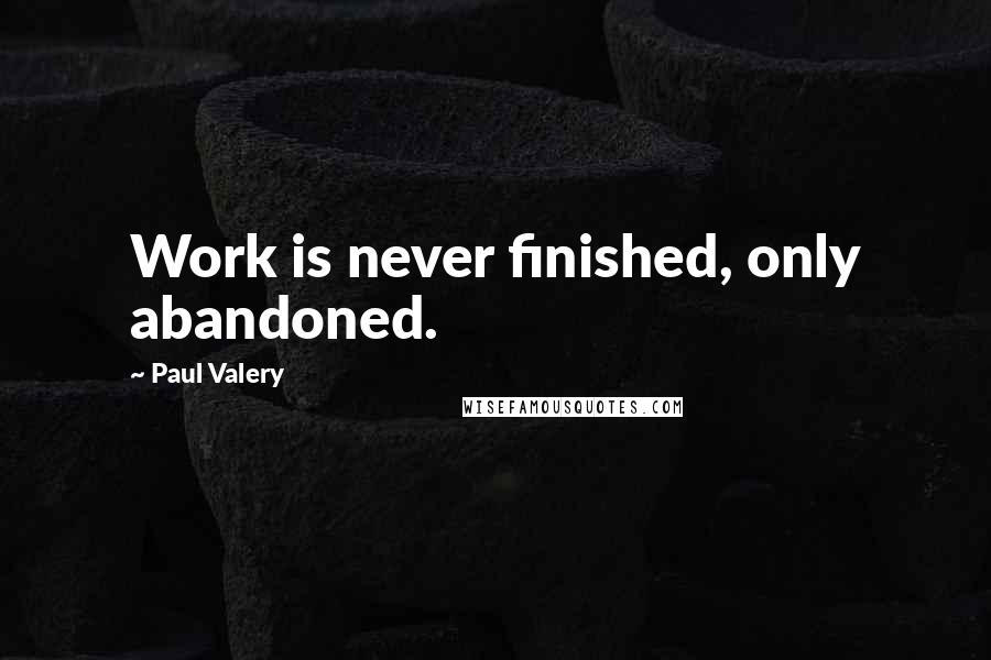 Paul Valery Quotes: Work is never finished, only abandoned.