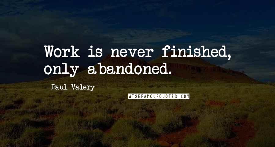 Paul Valery Quotes: Work is never finished, only abandoned.