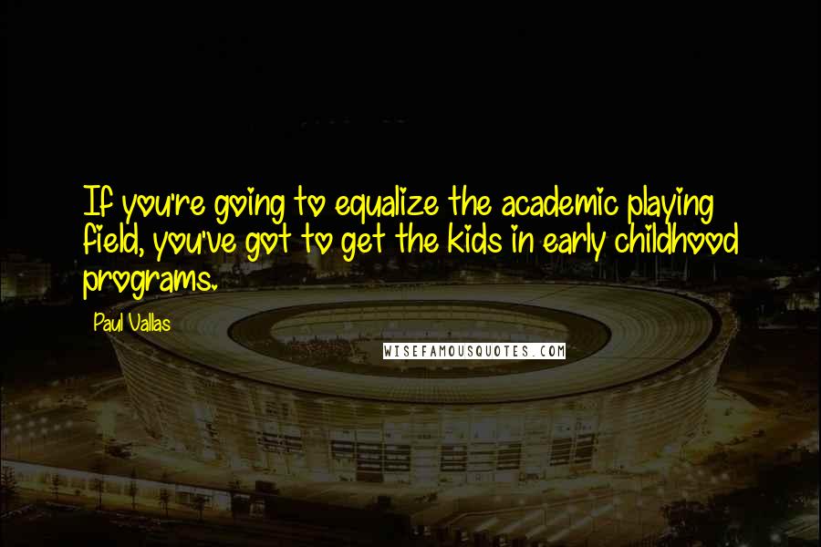 Paul Vallas Quotes: If you're going to equalize the academic playing field, you've got to get the kids in early childhood programs.