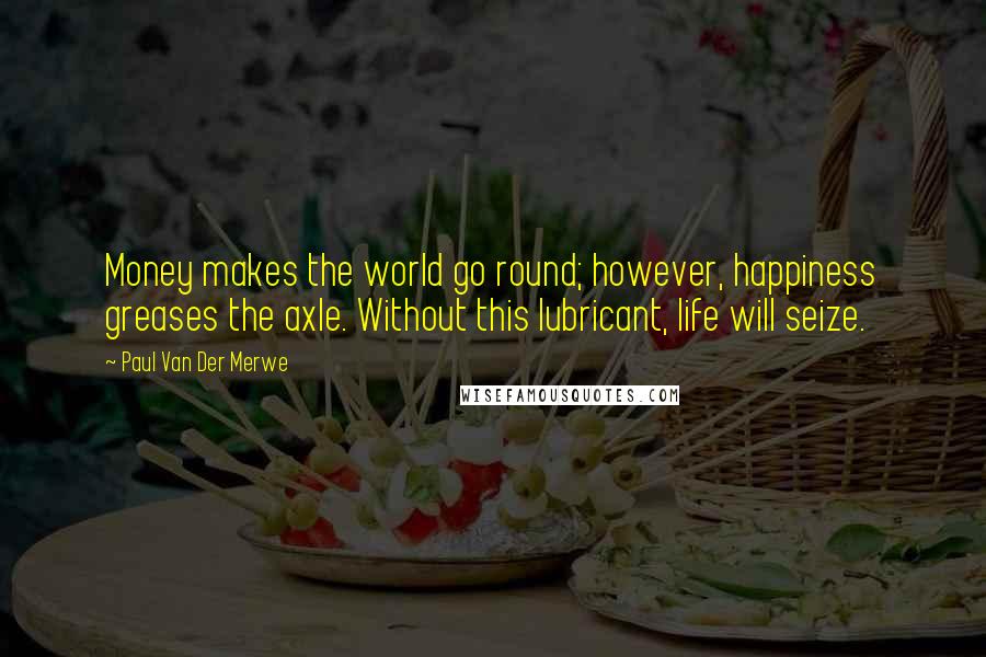 Paul Van Der Merwe Quotes: Money makes the world go round; however, happiness greases the axle. Without this lubricant, life will seize.