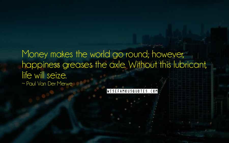Paul Van Der Merwe Quotes: Money makes the world go round; however, happiness greases the axle. Without this lubricant, life will seize.