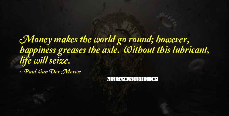 Paul Van Der Merwe Quotes: Money makes the world go round; however, happiness greases the axle. Without this lubricant, life will seize.