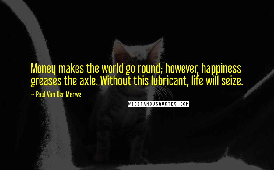 Paul Van Der Merwe Quotes: Money makes the world go round; however, happiness greases the axle. Without this lubricant, life will seize.