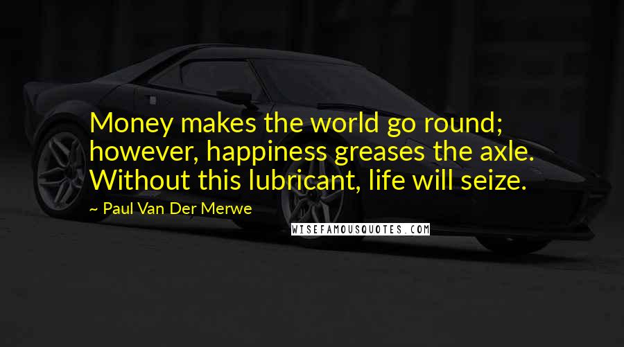 Paul Van Der Merwe Quotes: Money makes the world go round; however, happiness greases the axle. Without this lubricant, life will seize.