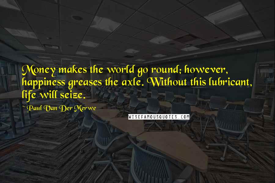 Paul Van Der Merwe Quotes: Money makes the world go round; however, happiness greases the axle. Without this lubricant, life will seize.