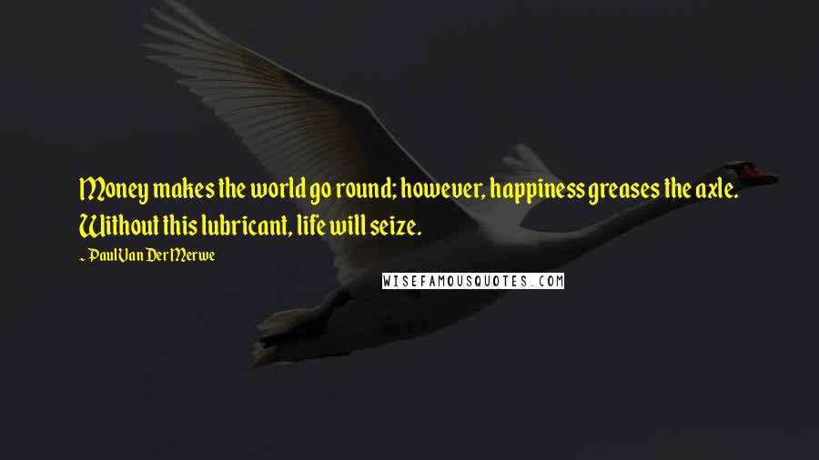 Paul Van Der Merwe Quotes: Money makes the world go round; however, happiness greases the axle. Without this lubricant, life will seize.