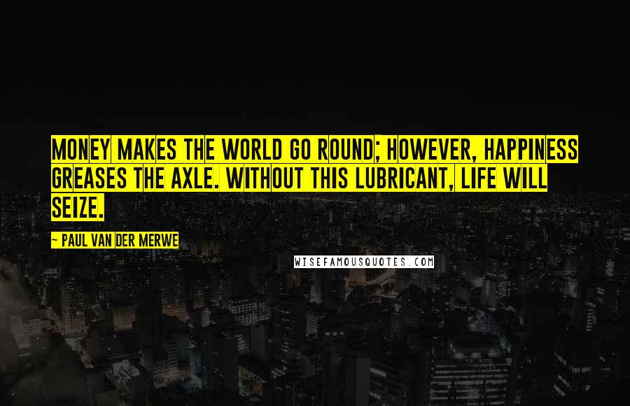 Paul Van Der Merwe Quotes: Money makes the world go round; however, happiness greases the axle. Without this lubricant, life will seize.