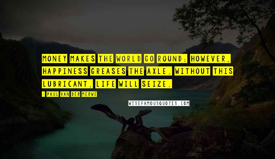 Paul Van Der Merwe Quotes: Money makes the world go round; however, happiness greases the axle. Without this lubricant, life will seize.