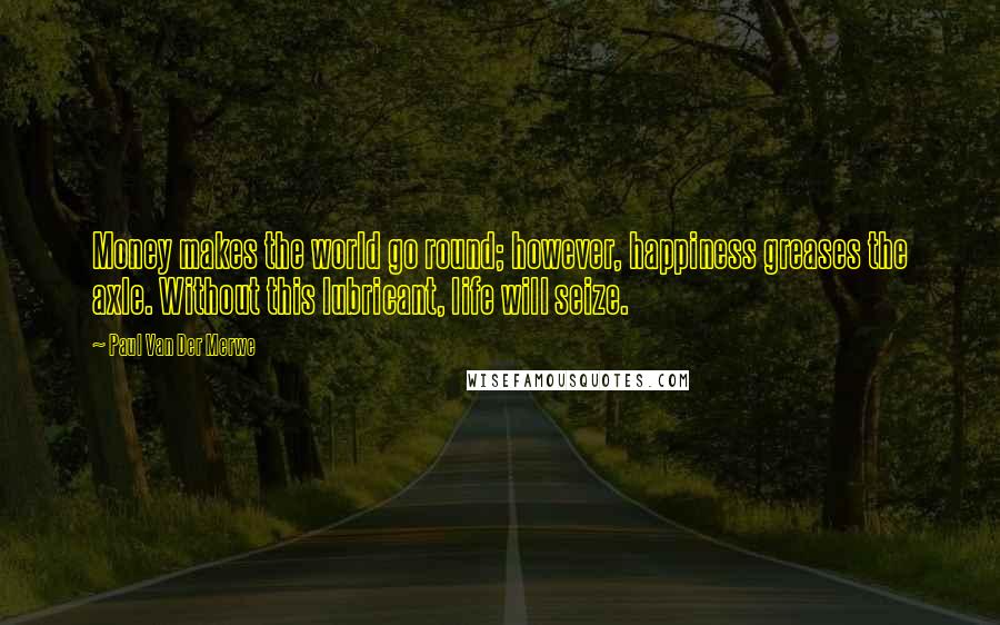 Paul Van Der Merwe Quotes: Money makes the world go round; however, happiness greases the axle. Without this lubricant, life will seize.