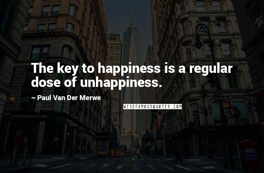 Paul Van Der Merwe Quotes: The key to happiness is a regular dose of unhappiness.