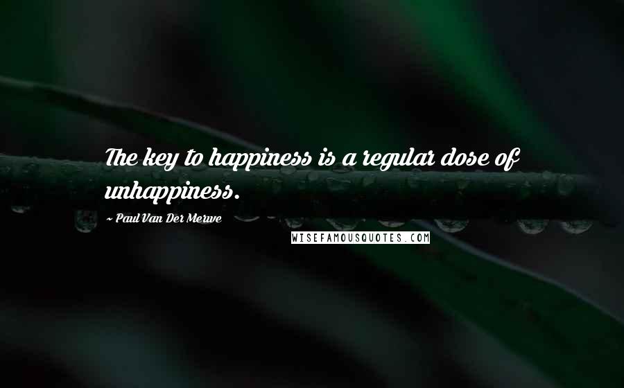 Paul Van Der Merwe Quotes: The key to happiness is a regular dose of unhappiness.