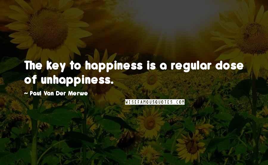 Paul Van Der Merwe Quotes: The key to happiness is a regular dose of unhappiness.