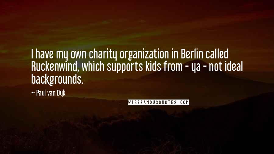 Paul Van Dyk Quotes: I have my own charity organization in Berlin called Ruckenwind, which supports kids from - ya - not ideal backgrounds.