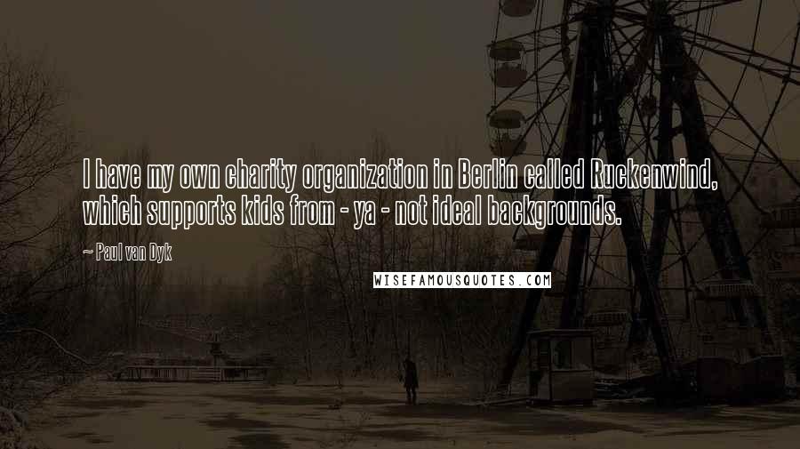 Paul Van Dyk Quotes: I have my own charity organization in Berlin called Ruckenwind, which supports kids from - ya - not ideal backgrounds.