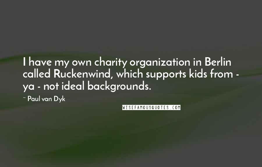 Paul Van Dyk Quotes: I have my own charity organization in Berlin called Ruckenwind, which supports kids from - ya - not ideal backgrounds.