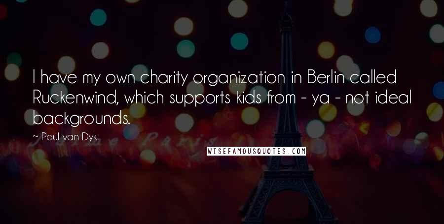 Paul Van Dyk Quotes: I have my own charity organization in Berlin called Ruckenwind, which supports kids from - ya - not ideal backgrounds.