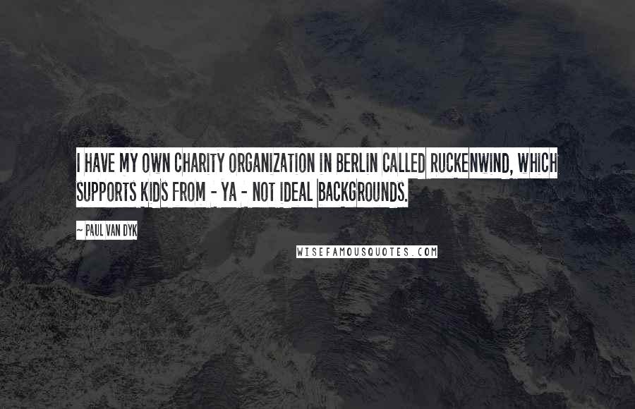 Paul Van Dyk Quotes: I have my own charity organization in Berlin called Ruckenwind, which supports kids from - ya - not ideal backgrounds.