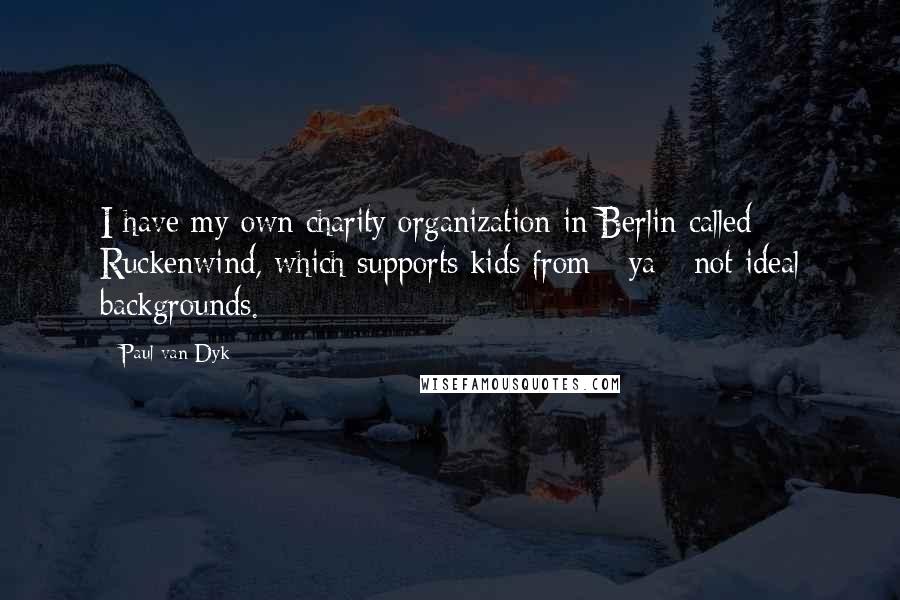 Paul Van Dyk Quotes: I have my own charity organization in Berlin called Ruckenwind, which supports kids from - ya - not ideal backgrounds.