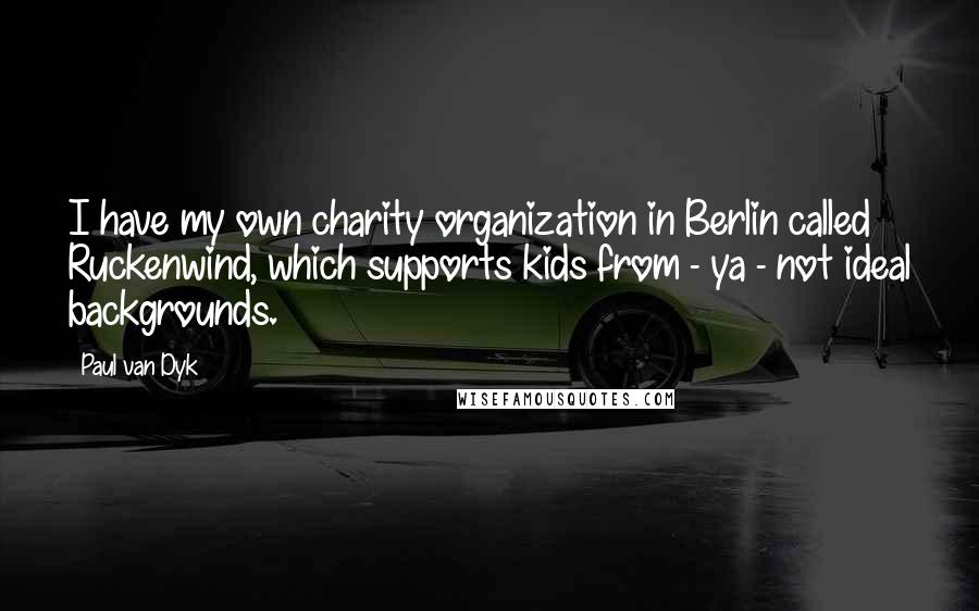 Paul Van Dyk Quotes: I have my own charity organization in Berlin called Ruckenwind, which supports kids from - ya - not ideal backgrounds.