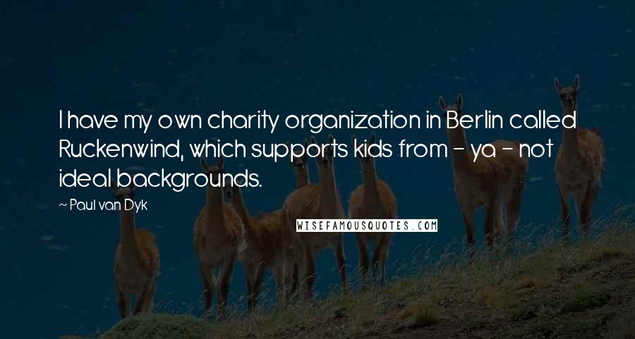 Paul Van Dyk Quotes: I have my own charity organization in Berlin called Ruckenwind, which supports kids from - ya - not ideal backgrounds.