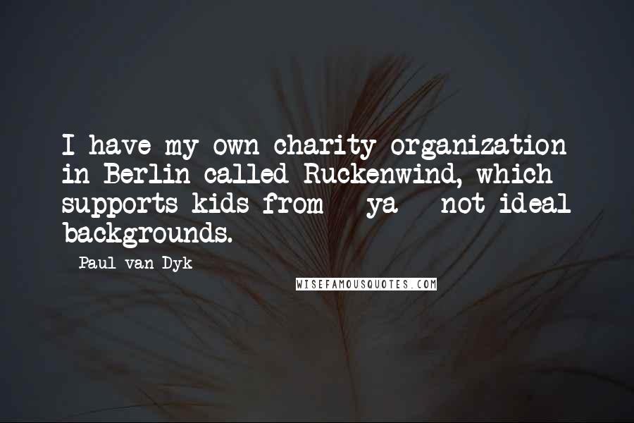 Paul Van Dyk Quotes: I have my own charity organization in Berlin called Ruckenwind, which supports kids from - ya - not ideal backgrounds.