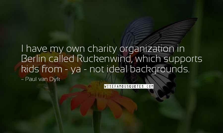 Paul Van Dyk Quotes: I have my own charity organization in Berlin called Ruckenwind, which supports kids from - ya - not ideal backgrounds.