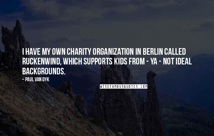 Paul Van Dyk Quotes: I have my own charity organization in Berlin called Ruckenwind, which supports kids from - ya - not ideal backgrounds.