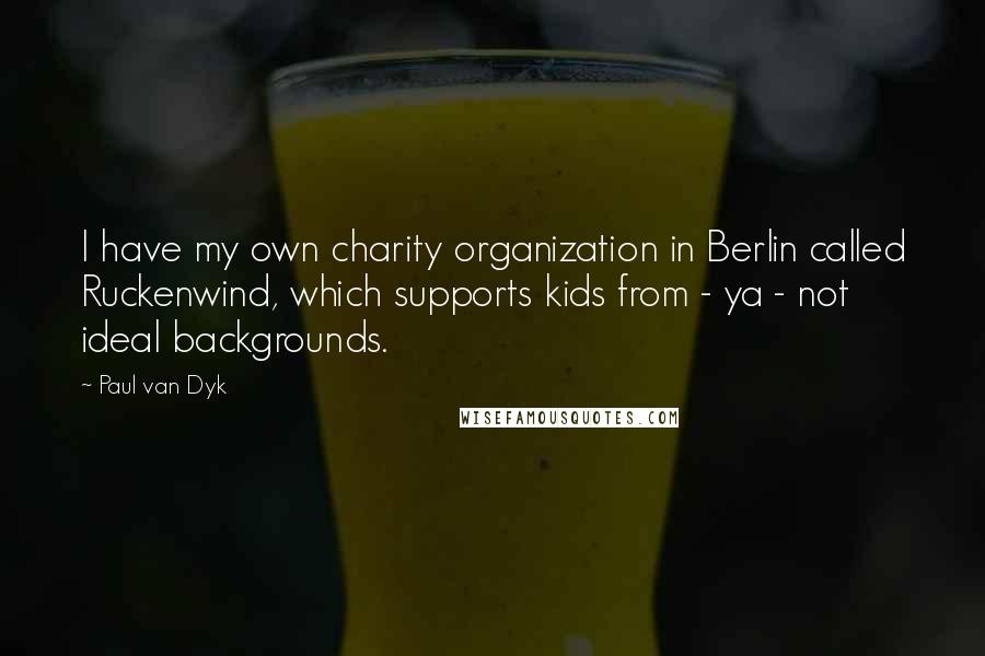 Paul Van Dyk Quotes: I have my own charity organization in Berlin called Ruckenwind, which supports kids from - ya - not ideal backgrounds.