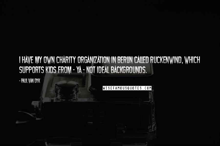 Paul Van Dyk Quotes: I have my own charity organization in Berlin called Ruckenwind, which supports kids from - ya - not ideal backgrounds.