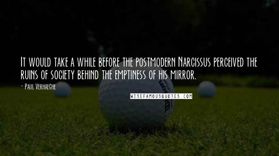 Paul Verhaeghe Quotes: It would take a while before the postmodern Narcissus perceived the ruins of society behind the emptiness of his mirror.