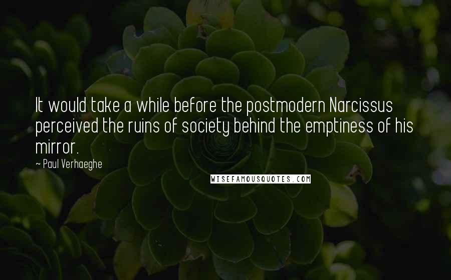 Paul Verhaeghe Quotes: It would take a while before the postmodern Narcissus perceived the ruins of society behind the emptiness of his mirror.