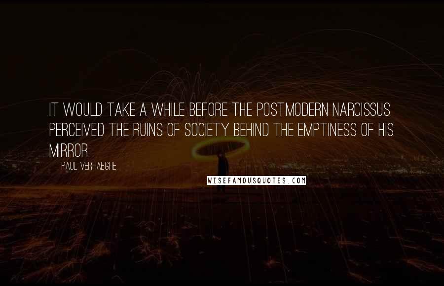 Paul Verhaeghe Quotes: It would take a while before the postmodern Narcissus perceived the ruins of society behind the emptiness of his mirror.